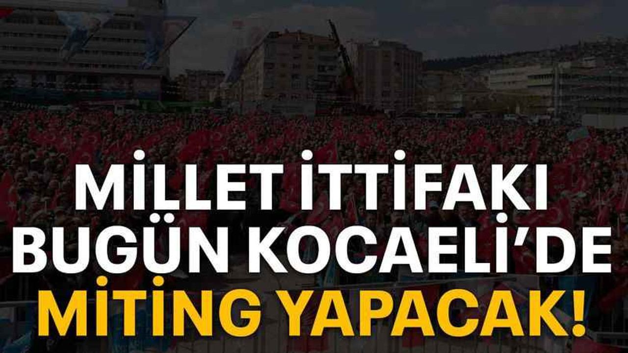 Millet İttifakı bugün Kocaeli’de miting yapacak!